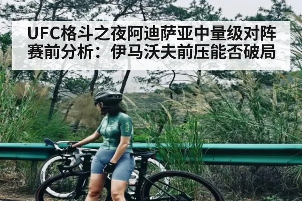UFC格斗之夜阿迪萨亚中量级对阵赛前分析：伊马沃夫前压能否破局（kaiyun）