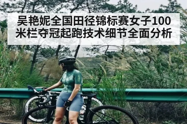 吴艳妮全国田径锦标赛女子100米栏夺冠起跑技术细节全面分析 | kaiyun