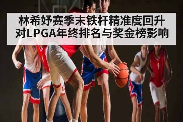 林希妤赛季末铁杆精准度回升对LPGA年终排名与奖金榜影响（kaiyun）