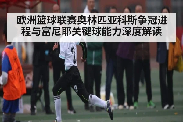 欧洲篮球联赛奥林匹亚科斯争冠进程与富尼耶关键球能力深度解读（kaiyun）